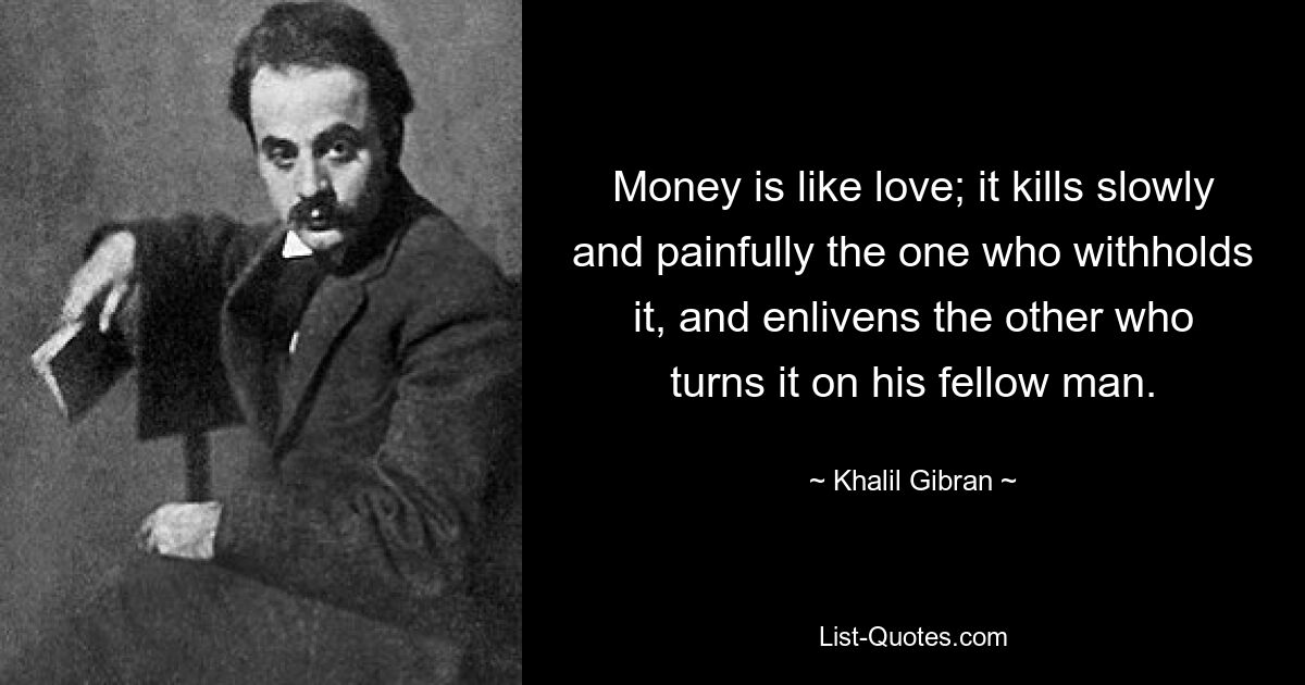 Money is like love; it kills slowly and painfully the one who withholds it, and enlivens the other who turns it on his fellow man. — © Khalil Gibran