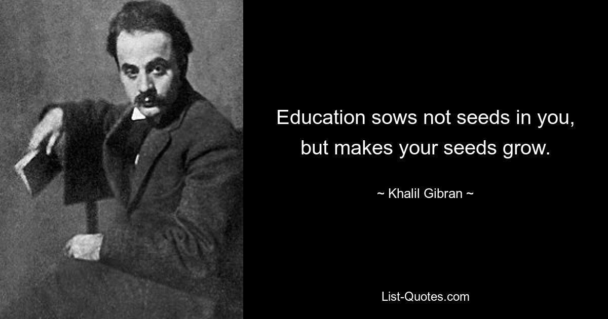 Education sows not seeds in you, but makes your seeds grow. — © Khalil Gibran