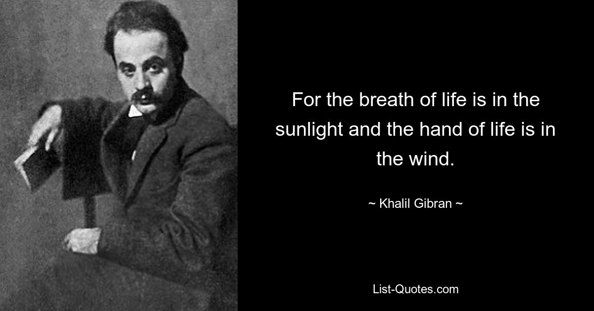 For the breath of life is in the sunlight and the hand of life is in the wind. — © Khalil Gibran