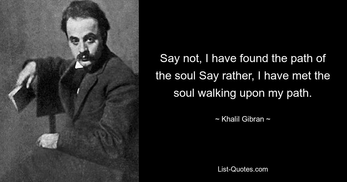 Say not, I have found the path of the soul Say rather, I have met the soul walking upon my path. — © Khalil Gibran