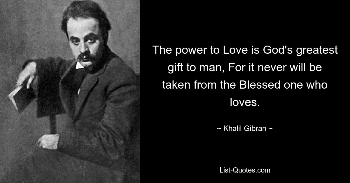 The power to Love is God's greatest gift to man, For it never will be taken from the Blessed one who loves. — © Khalil Gibran