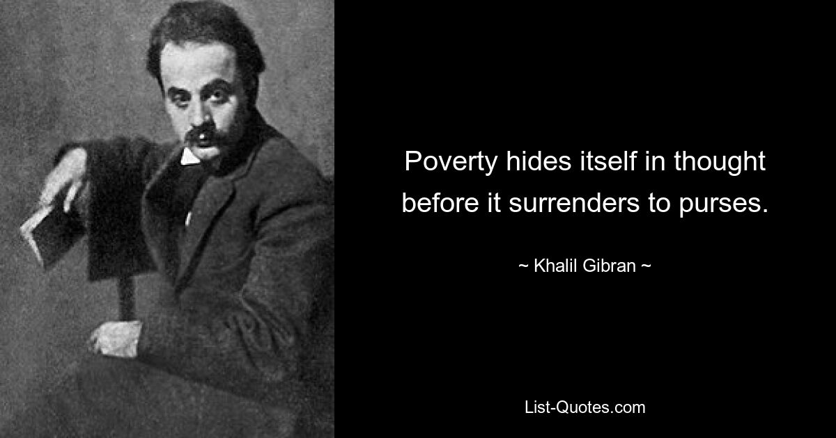 Poverty hides itself in thought before it surrenders to purses. — © Khalil Gibran