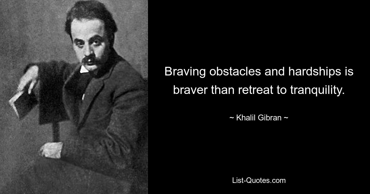 Braving obstacles and hardships is braver than retreat to tranquility. — © Khalil Gibran