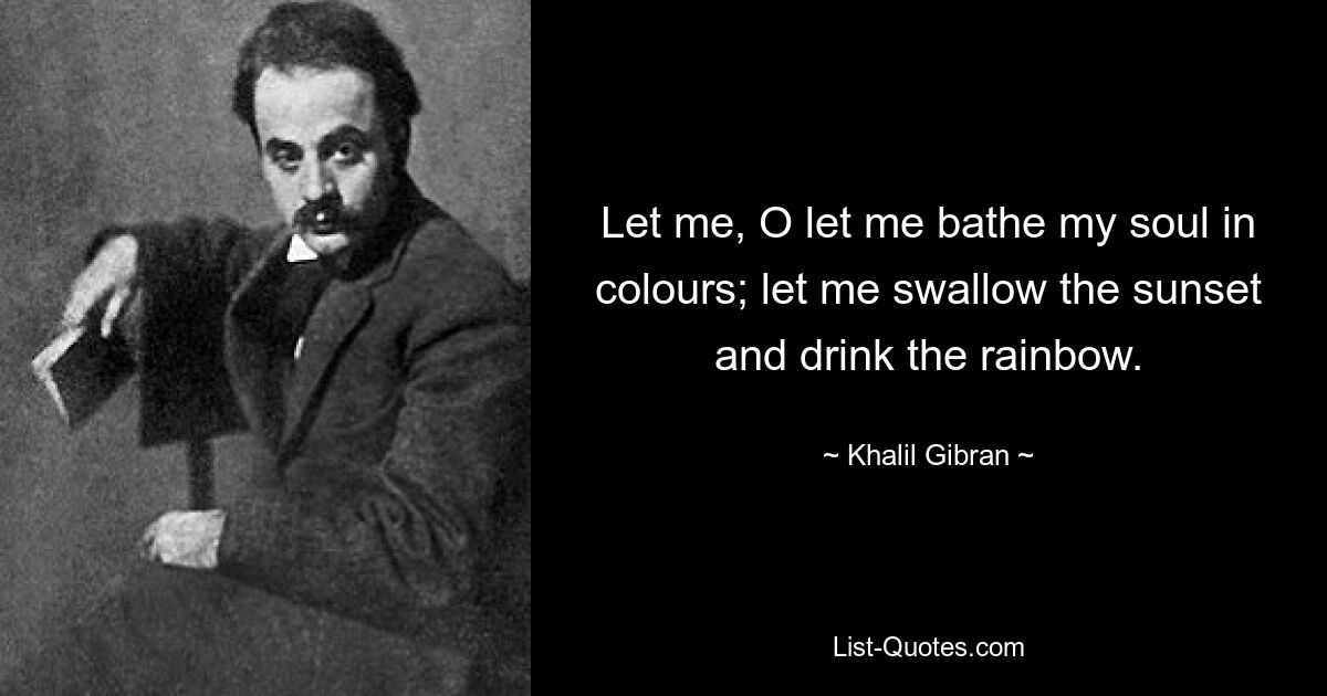 Let me, O let me bathe my soul in colours; let me swallow the sunset and drink the rainbow. — © Khalil Gibran