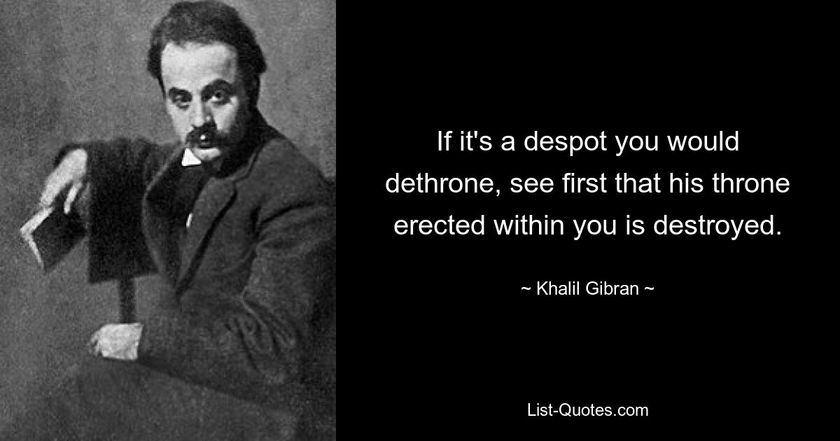 If it's a despot you would dethrone, see first that his throne erected within you is destroyed. — © Khalil Gibran