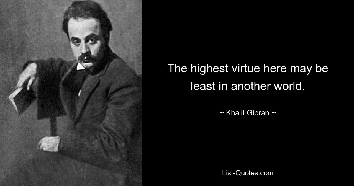 The highest virtue here may be least in another world. — © Khalil Gibran