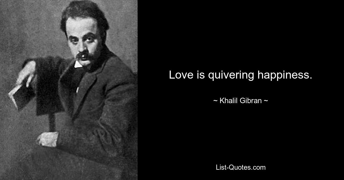 Love is quivering happiness. — © Khalil Gibran