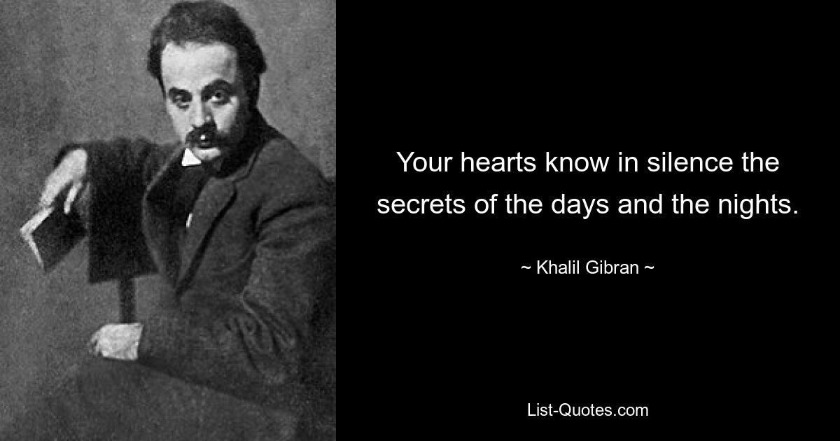 Your hearts know in silence the secrets of the days and the nights. — © Khalil Gibran