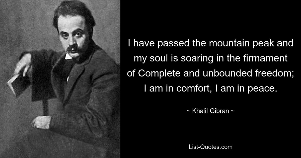 I have passed the mountain peak and my soul is soaring in the firmament of Complete and unbounded freedom; I am in comfort, I am in peace. — © Khalil Gibran