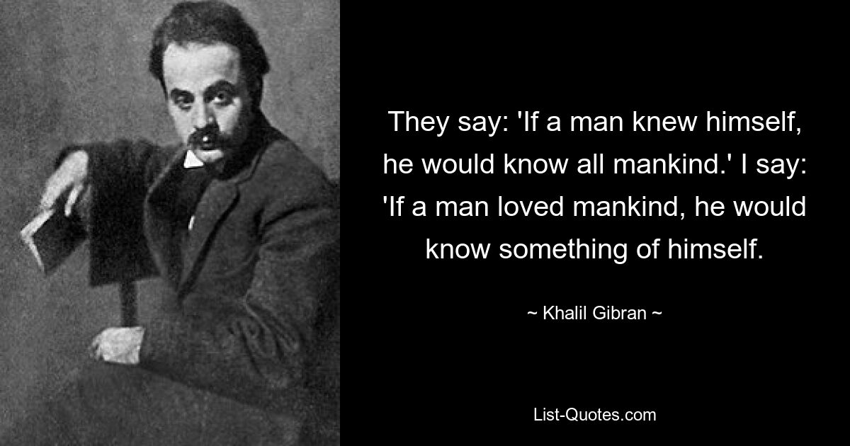 They say: 'If a man knew himself, he would know all mankind.' I say: 'If a man loved mankind, he would know something of himself. — © Khalil Gibran