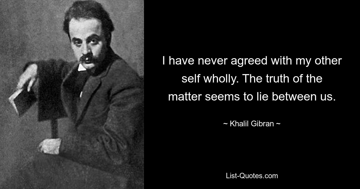 I have never agreed with my other self wholly. The truth of the matter seems to lie between us. — © Khalil Gibran