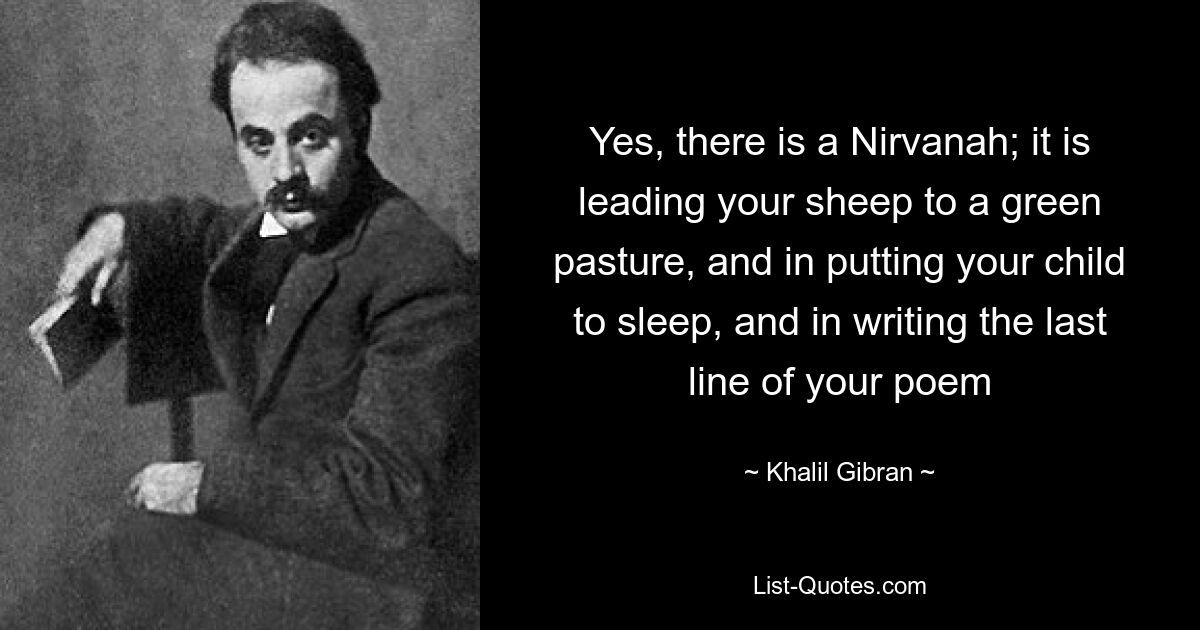 Yes, there is a Nirvanah; it is leading your sheep to a green pasture, and in putting your child to sleep, and in writing the last line of your poem — © Khalil Gibran