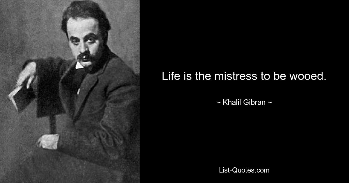 Life is the mistress to be wooed. — © Khalil Gibran