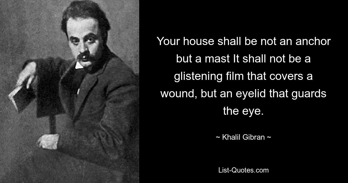 Your house shall be not an anchor but a mast It shall not be a glistening film that covers a wound, but an eyelid that guards the eye. — © Khalil Gibran