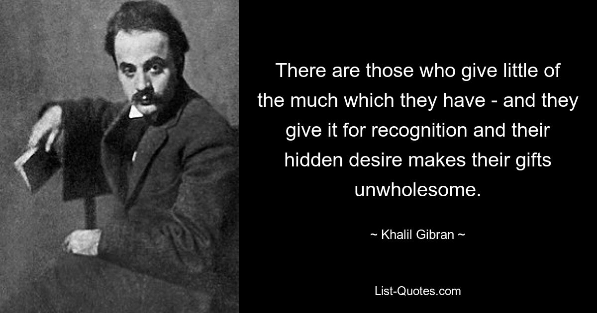 There are those who give little of the much which they have - and they give it for recognition and their hidden desire makes their gifts unwholesome. — © Khalil Gibran