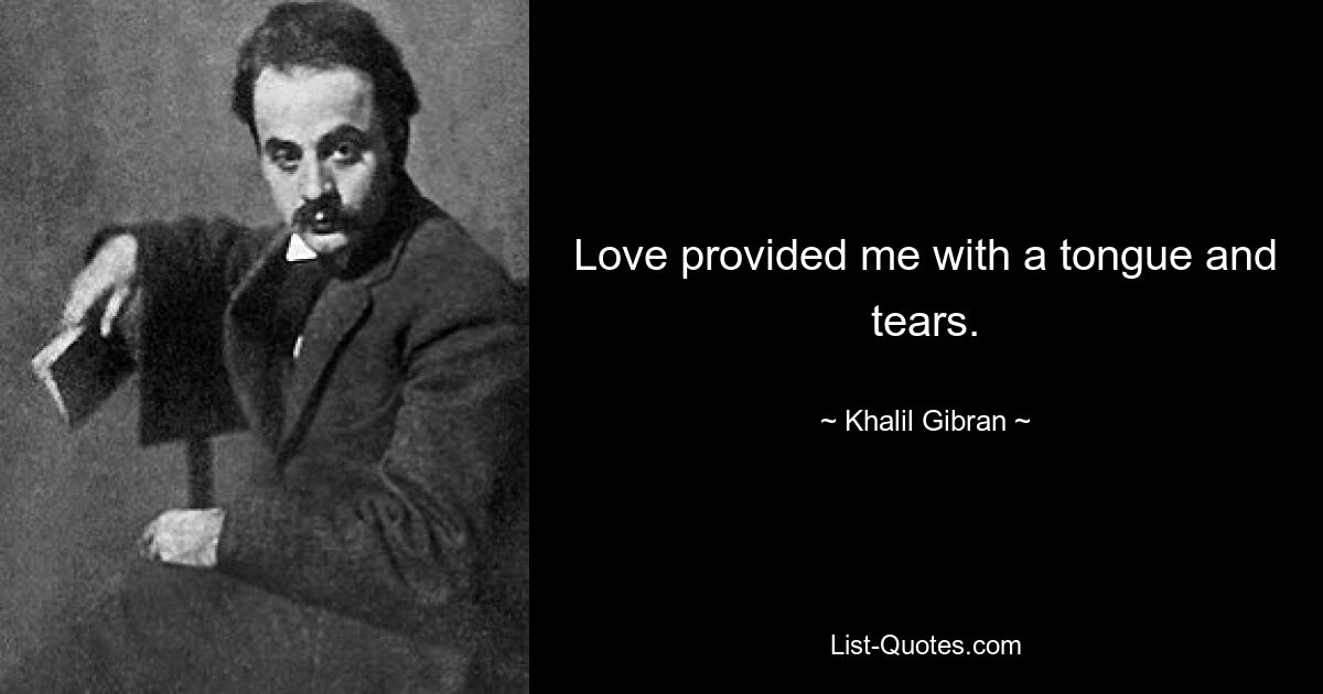 Love provided me with a tongue and tears. — © Khalil Gibran