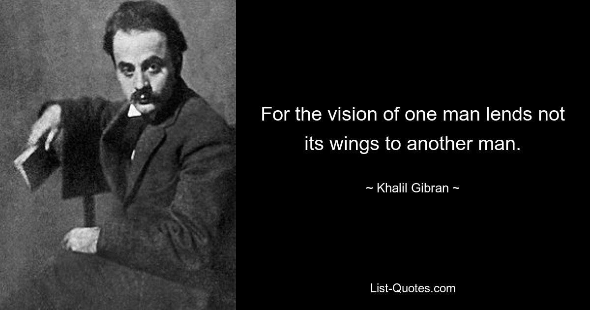 For the vision of one man lends not its wings to another man. — © Khalil Gibran