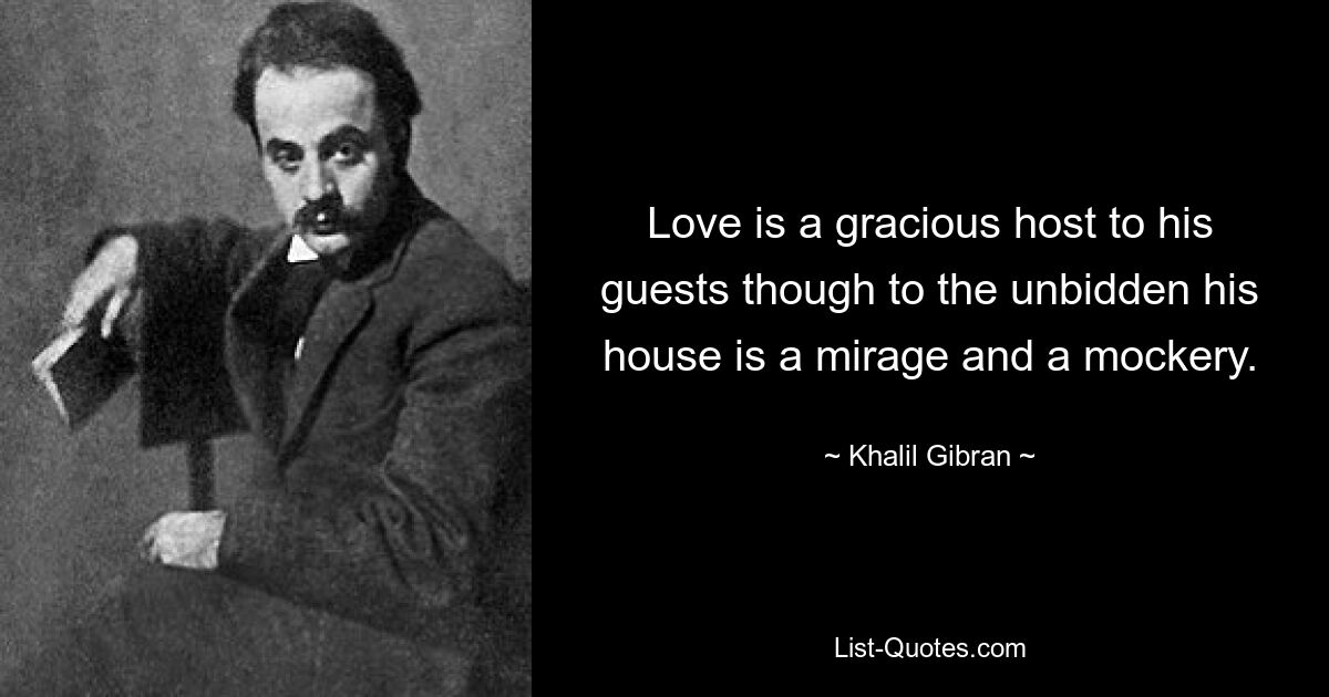 Love is a gracious host to his guests though to the unbidden his house is a mirage and a mockery. — © Khalil Gibran