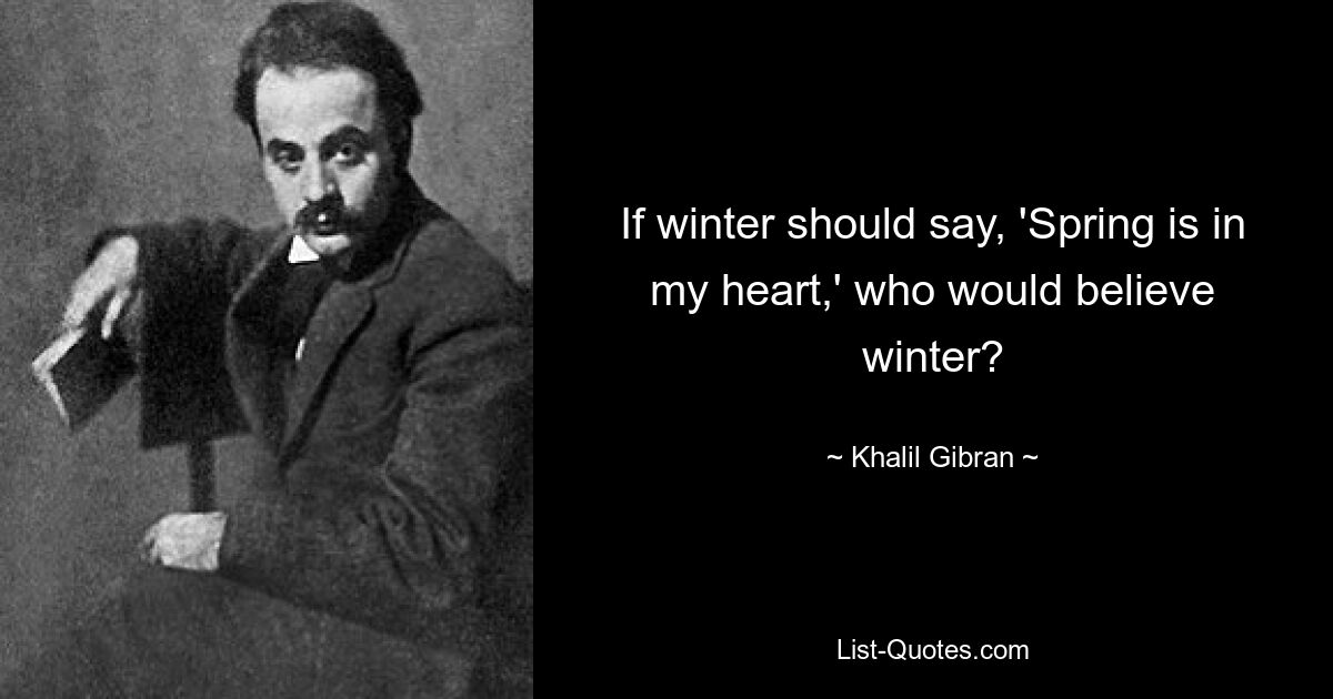 If winter should say, 'Spring is in my heart,' who would believe winter? — © Khalil Gibran