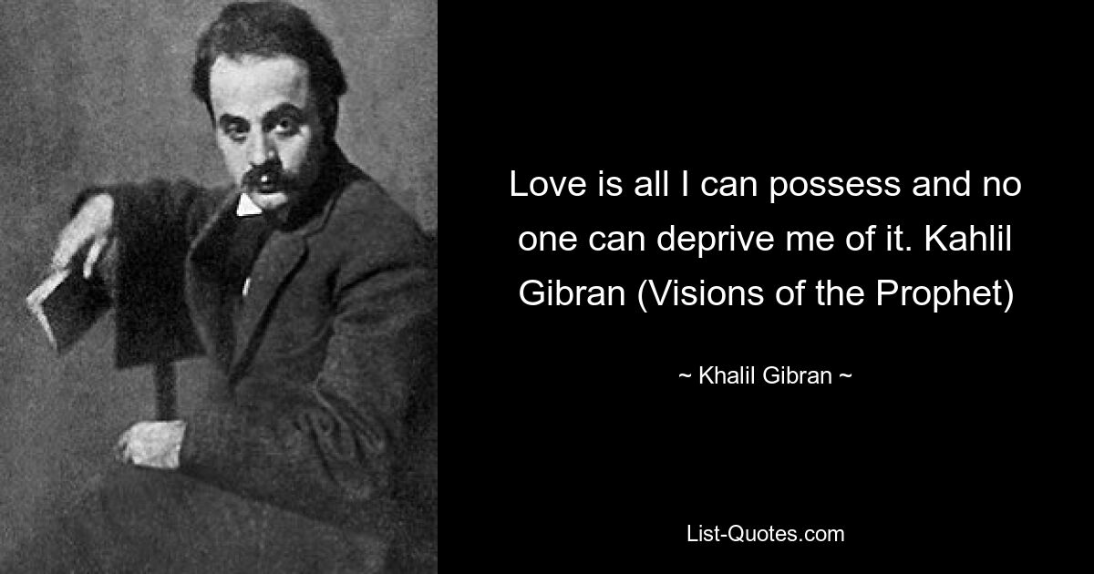 Love is all I can possess and no one can deprive me of it. Kahlil Gibran (Visions of the Prophet) — © Khalil Gibran