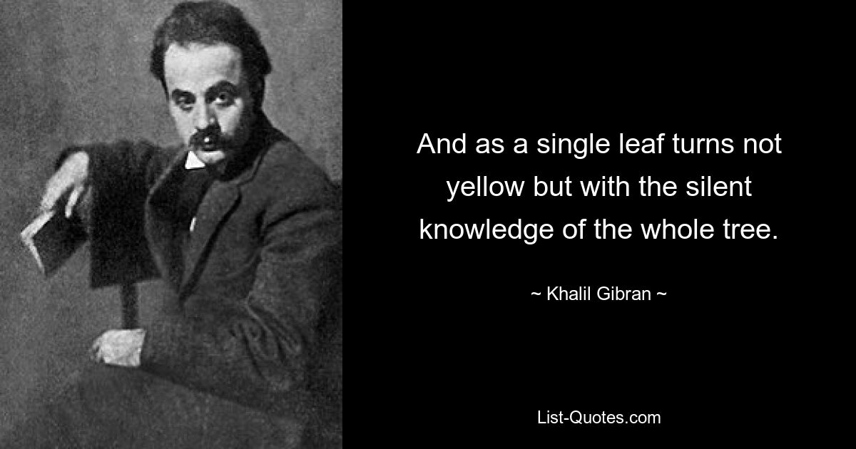 And as a single leaf turns not yellow but with the silent knowledge of the whole tree. — © Khalil Gibran