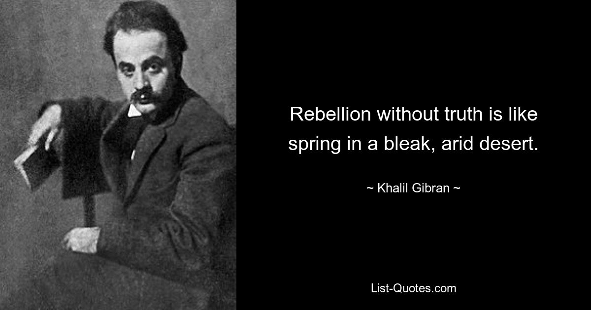 Rebellion without truth is like spring in a bleak, arid desert. — © Khalil Gibran