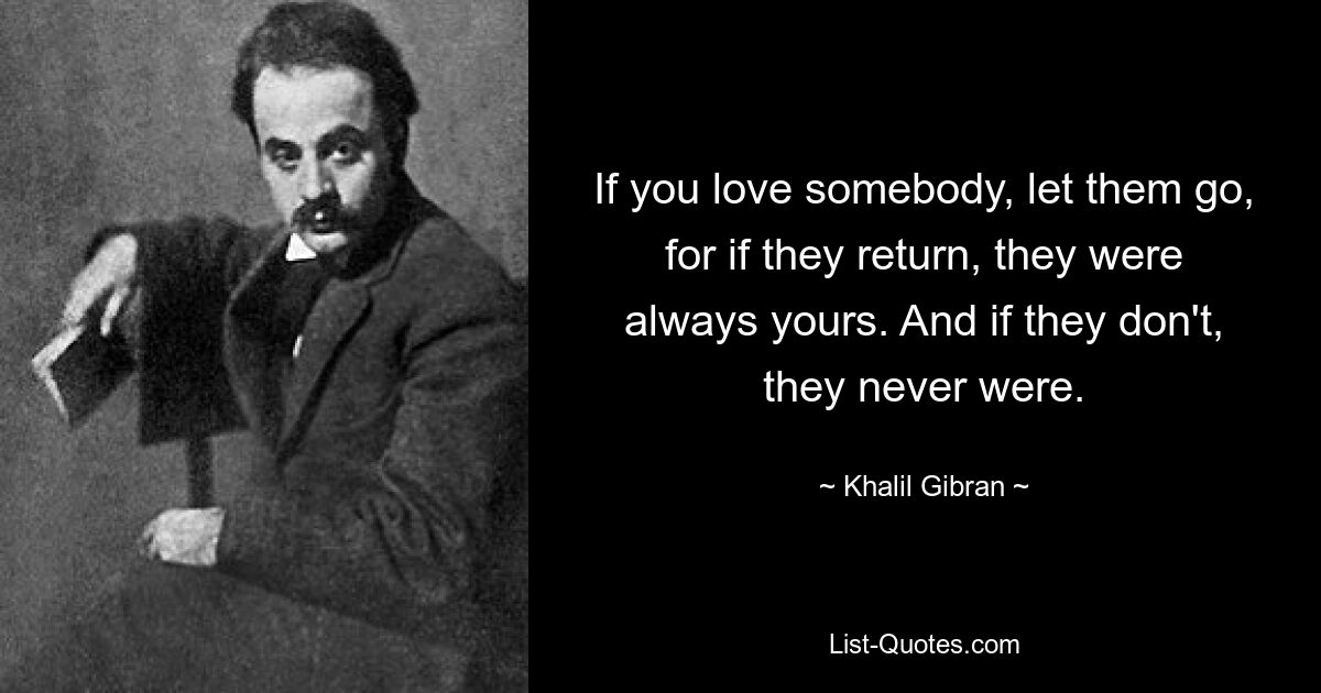 If you love somebody, let them go, for if they return, they were always yours. And if they don't, they never were. — © Khalil Gibran