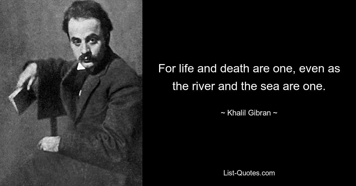 For life and death are one, even as the river and the sea are one. — © Khalil Gibran