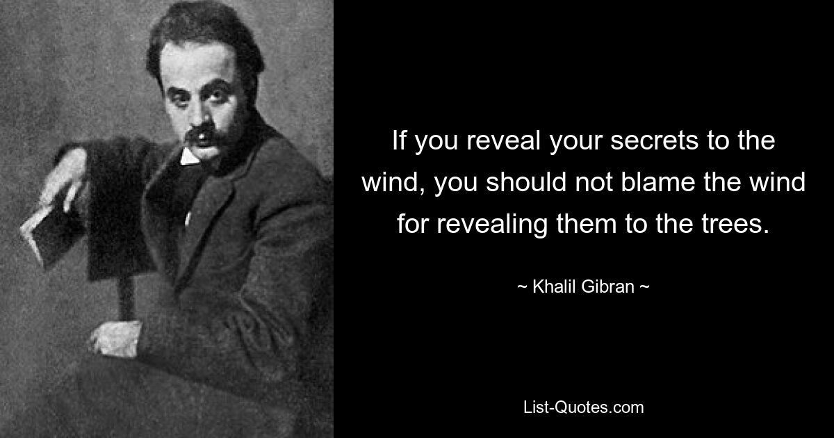 If you reveal your secrets to the wind, you should not blame the wind for revealing them to the trees. — © Khalil Gibran