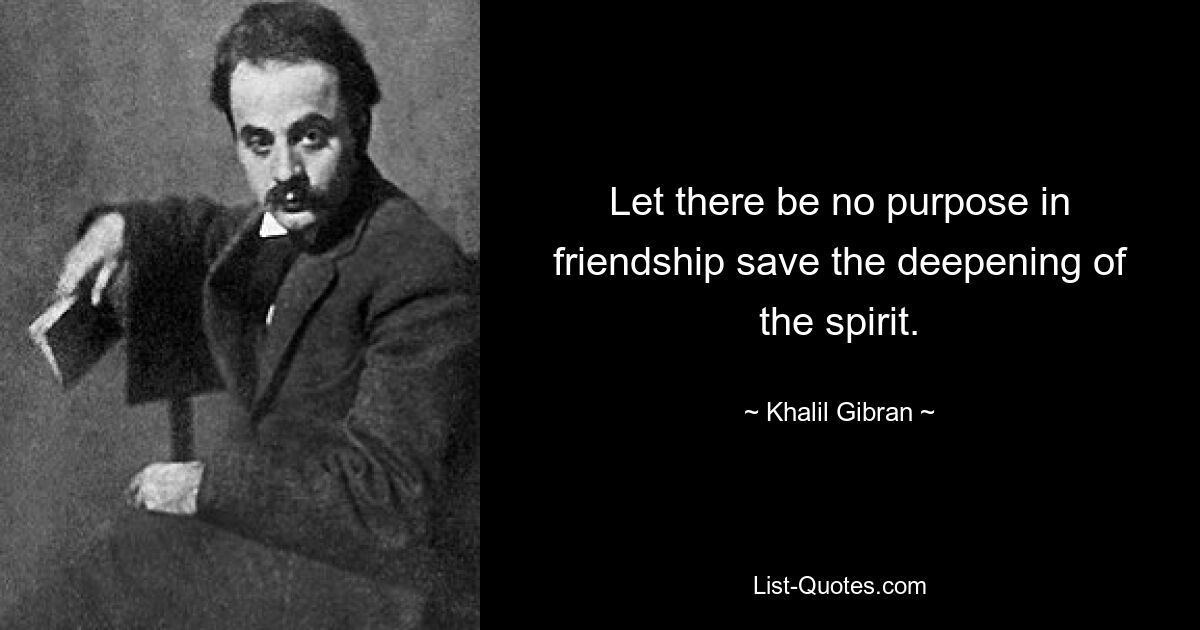 Let there be no purpose in friendship save the deepening of the spirit. — © Khalil Gibran