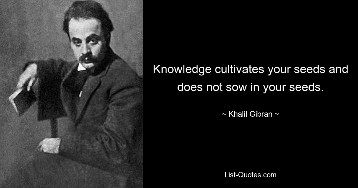 Knowledge cultivates your seeds and does not sow in your seeds. — © Khalil Gibran