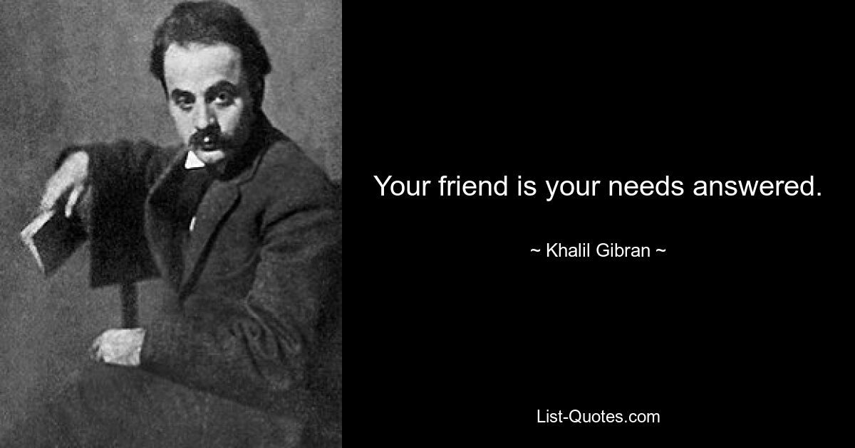 Your friend is your needs answered. — © Khalil Gibran