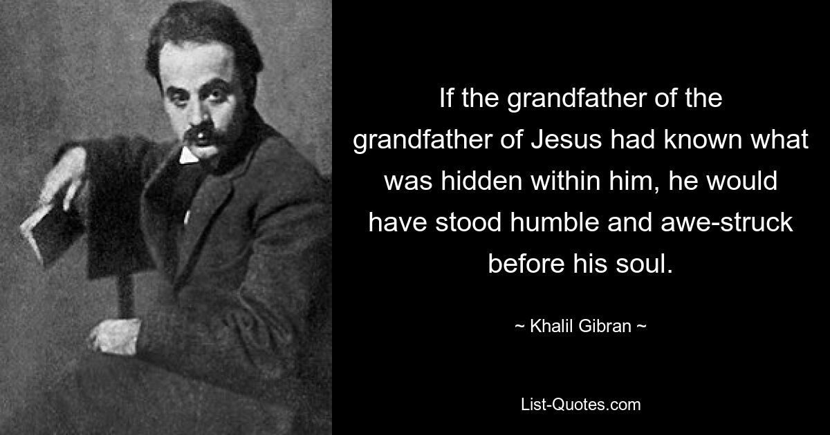 If the grandfather of the grandfather of Jesus had known what was hidden within him, he would have stood humble and awe-struck before his soul. — © Khalil Gibran