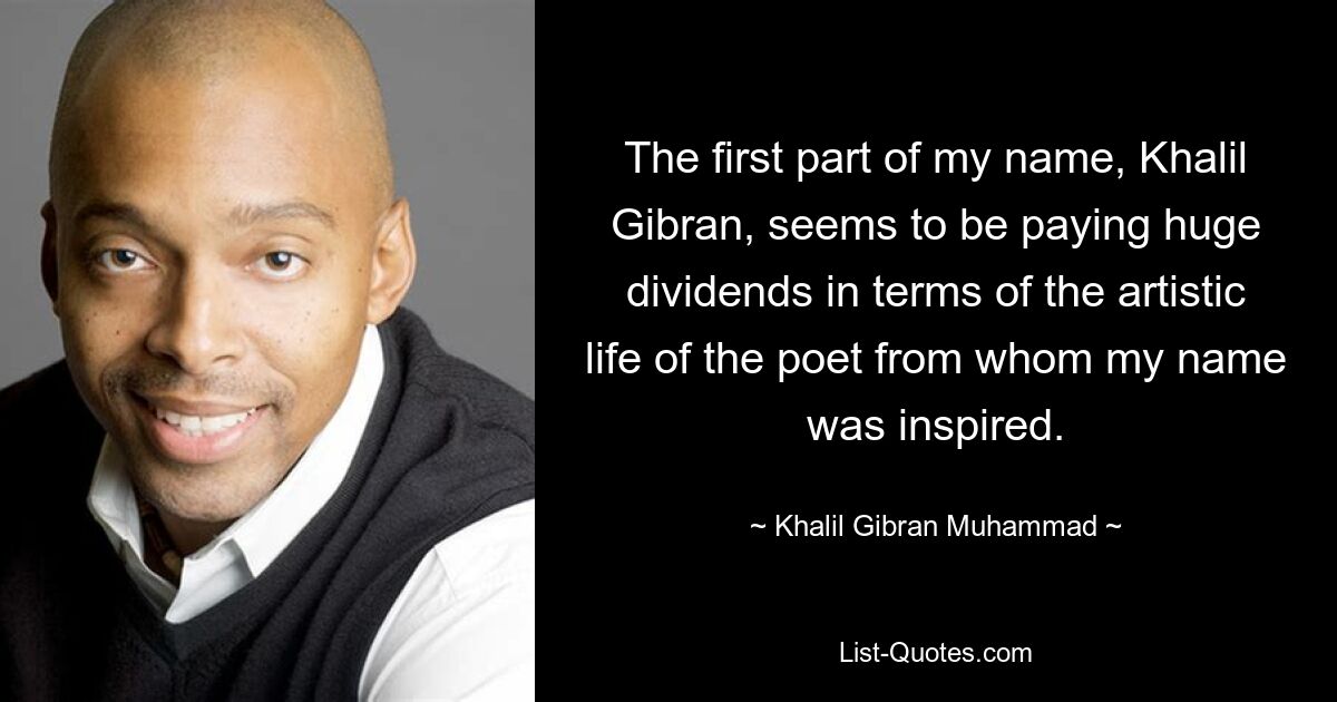 The first part of my name, Khalil Gibran, seems to be paying huge dividends in terms of the artistic life of the poet from whom my name was inspired. — © Khalil Gibran Muhammad