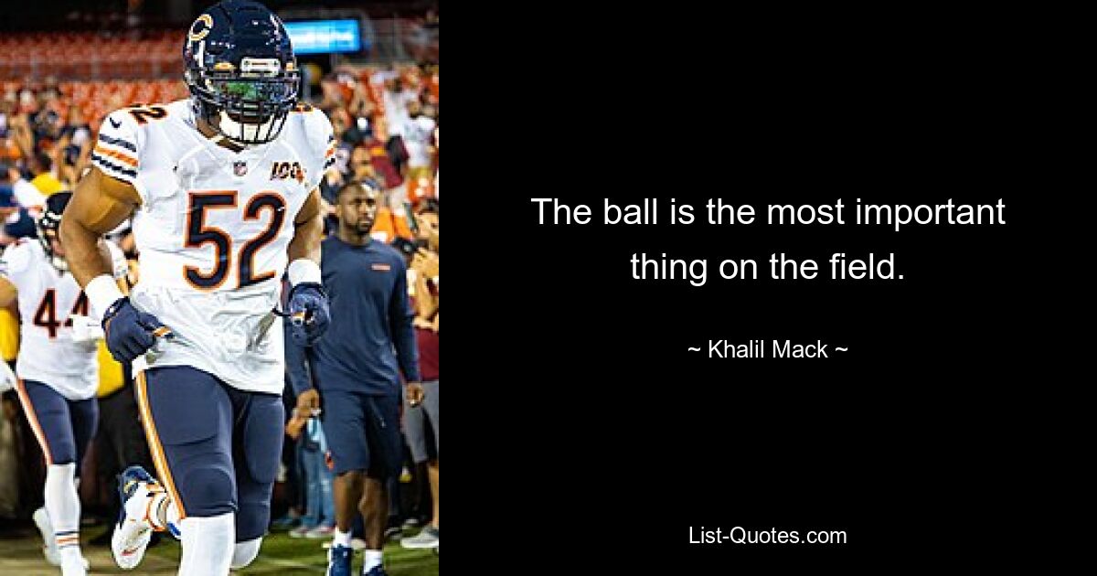 The ball is the most important thing on the field. — © Khalil Mack