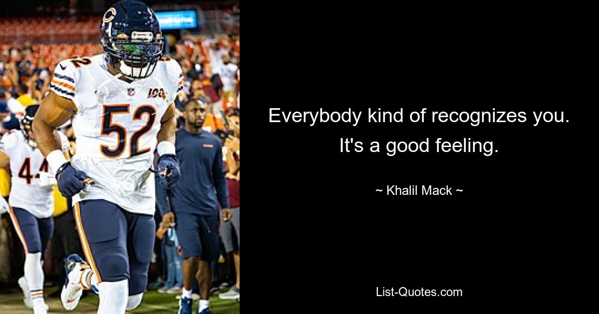 Everybody kind of recognizes you. It's a good feeling. — © Khalil Mack