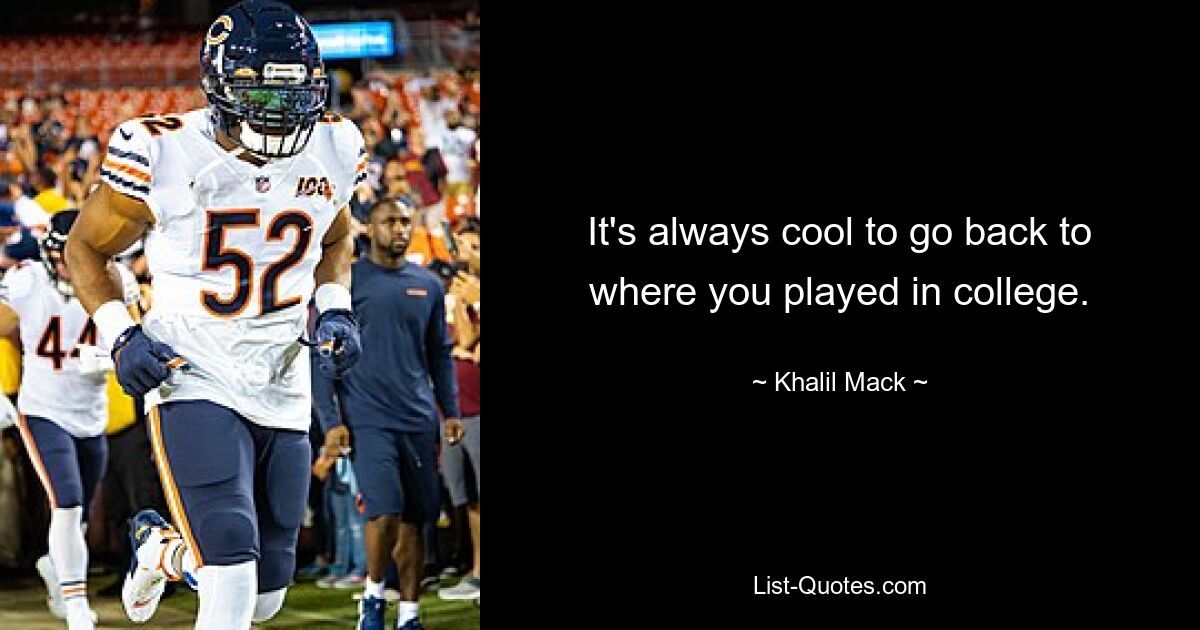 It's always cool to go back to where you played in college. — © Khalil Mack