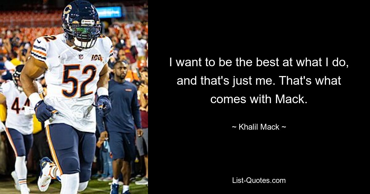 I want to be the best at what I do, and that's just me. That's what comes with Mack. — © Khalil Mack