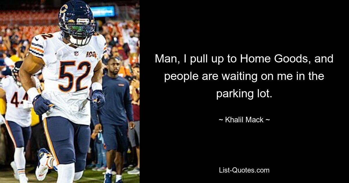 Man, I pull up to Home Goods, and people are waiting on me in the parking lot. — © Khalil Mack