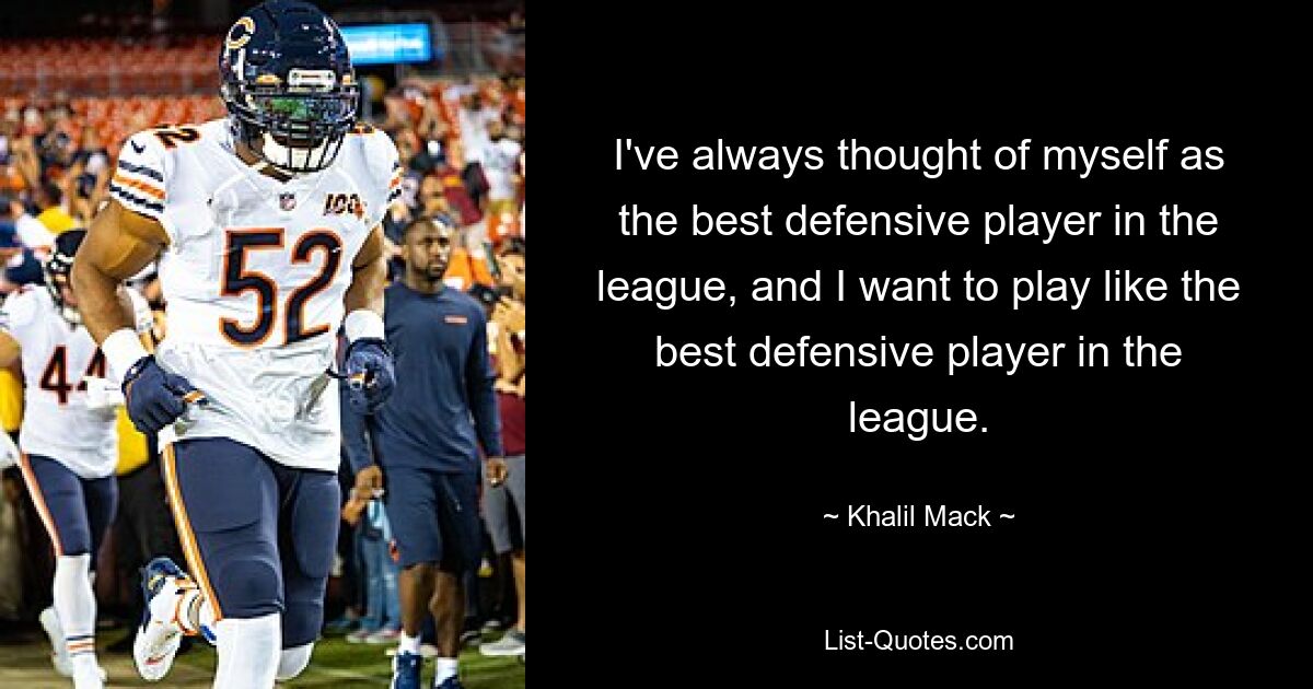 I've always thought of myself as the best defensive player in the league, and I want to play like the best defensive player in the league. — © Khalil Mack