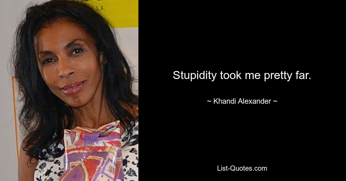 Stupidity took me pretty far. — © Khandi Alexander