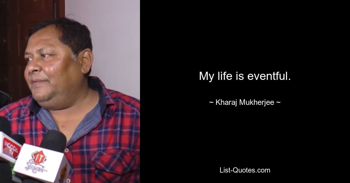 My life is eventful. — © Kharaj Mukherjee