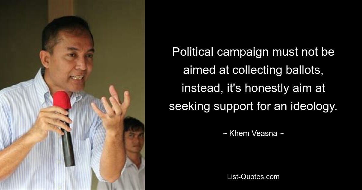 Political campaign must not be aimed at collecting ballots, instead, it's honestly aim at seeking support for an ideology. — © Khem Veasna