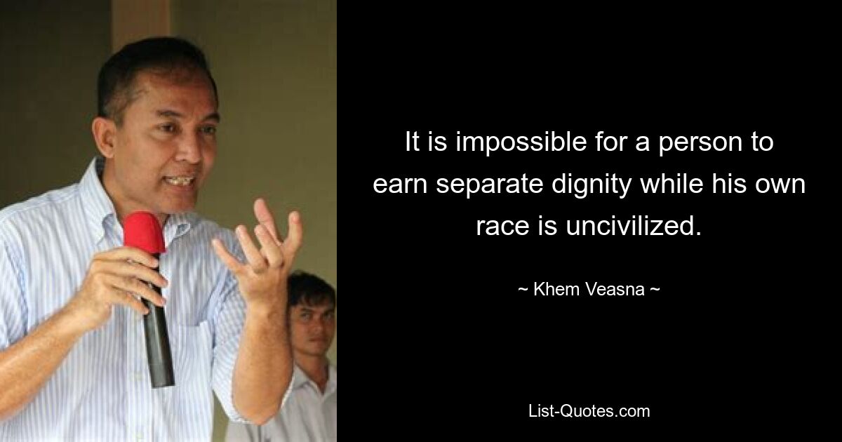 It is impossible for a person to earn separate dignity while his own race is uncivilized. — © Khem Veasna