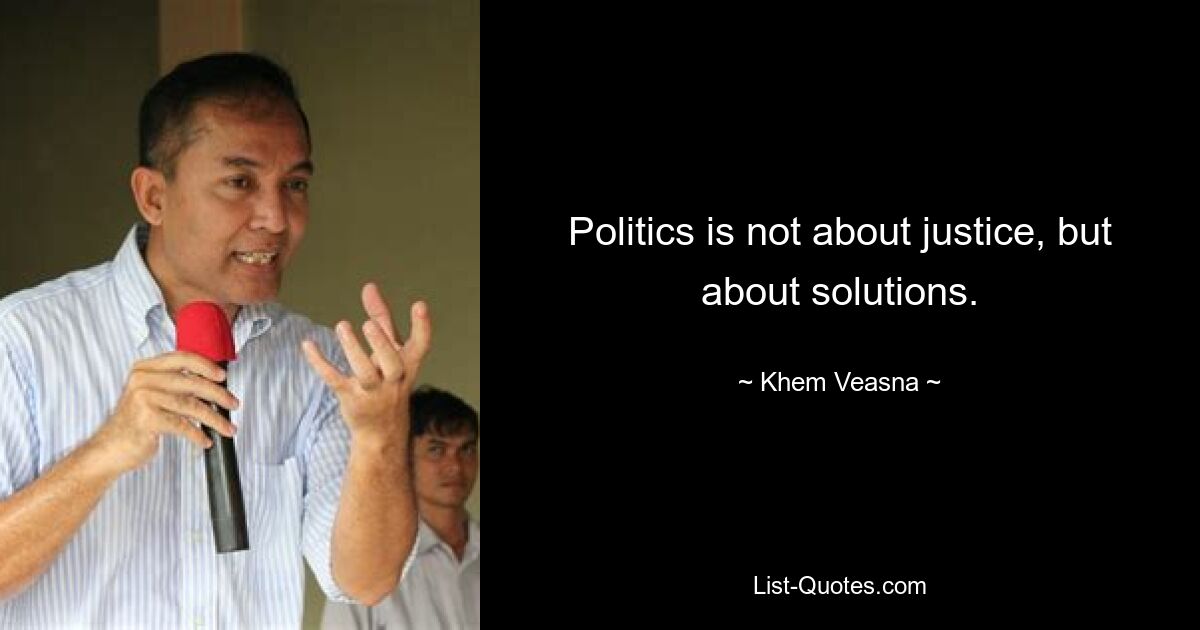 Politics is not about justice, but about solutions. — © Khem Veasna