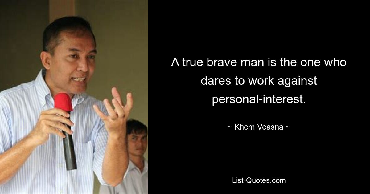 A true brave man is the one who dares to work against personal-interest. — © Khem Veasna