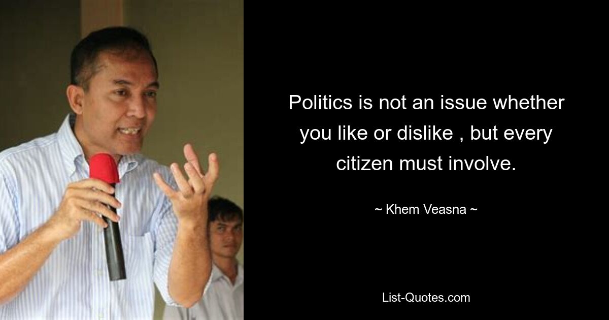 Politics is not an issue whether you like or dislike , but every citizen must involve. — © Khem Veasna