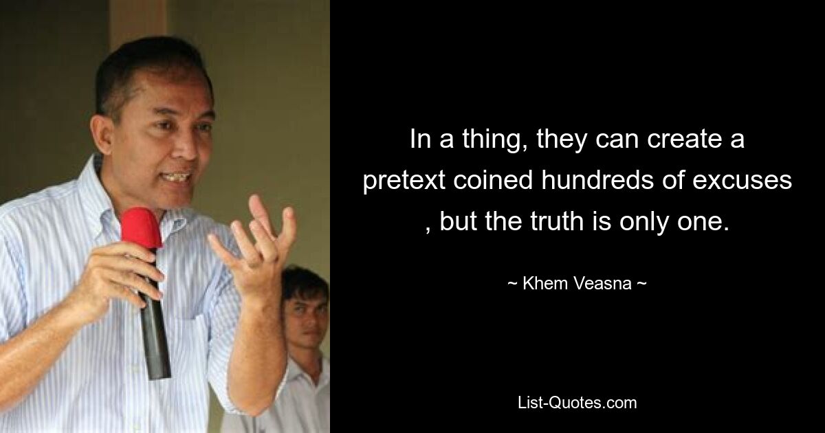 In a thing, they can create a pretext coined hundreds of excuses , but the truth is only one. — © Khem Veasna