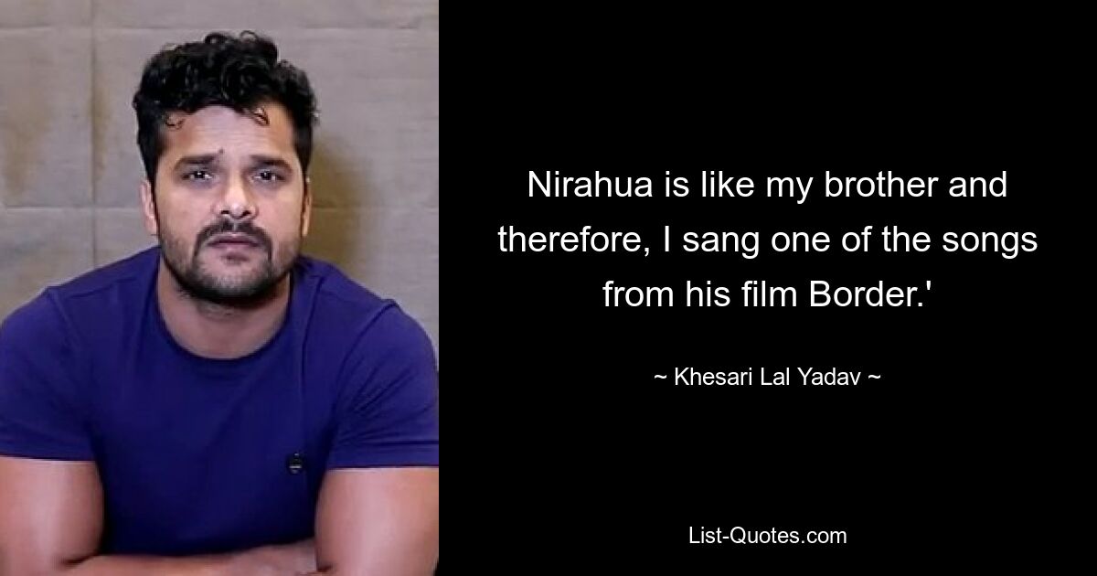 Nirahua is like my brother and therefore, I sang one of the songs from his film Border.' — © Khesari Lal Yadav