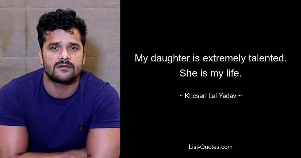 My daughter is extremely talented. She is my life. — © Khesari Lal Yadav